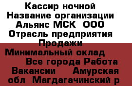 Кассир ночной › Название организации ­ Альянс-МСК, ООО › Отрасль предприятия ­ Продажи › Минимальный оклад ­ 25 000 - Все города Работа » Вакансии   . Амурская обл.,Магдагачинский р-н